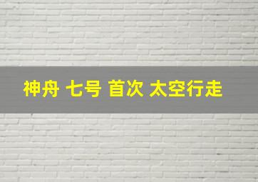 神舟 七号 首次 太空行走